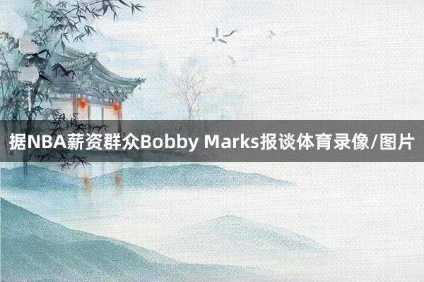 据NBA薪资群众Bobby Marks报谈体育录像/图片