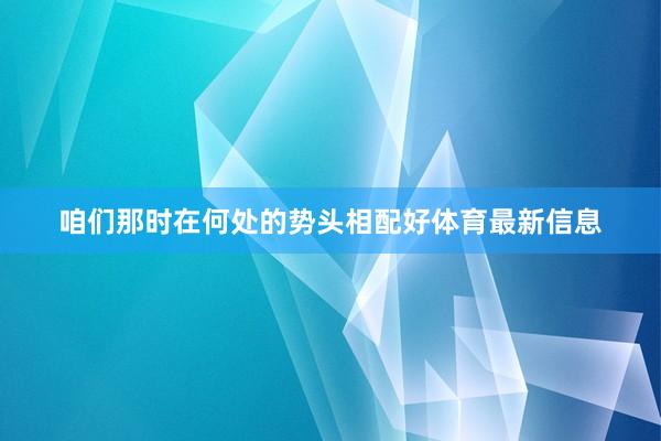 咱们那时在何处的势头相配好体育最新信息
