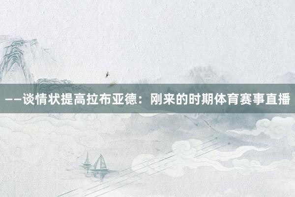 ——谈情状提高拉布亚德：刚来的时期体育赛事直播