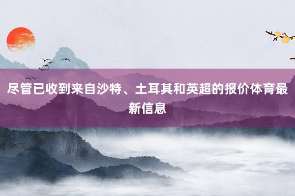 尽管已收到来自沙特、土耳其和英超的报价体育最新信息