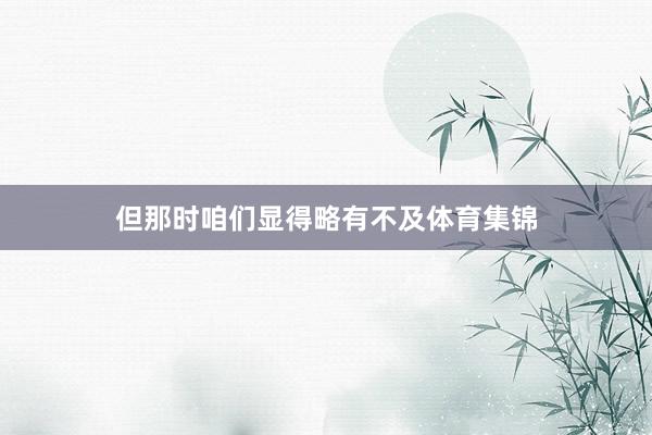 但那时咱们显得略有不及体育集锦
