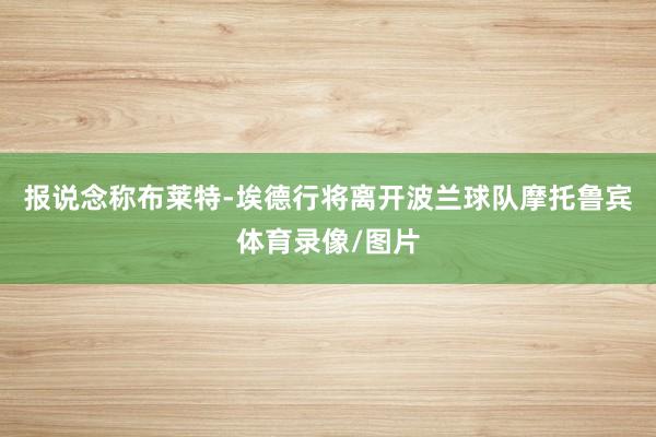 报说念称布莱特-埃德行将离开波兰球队摩托鲁宾体育录像/图片