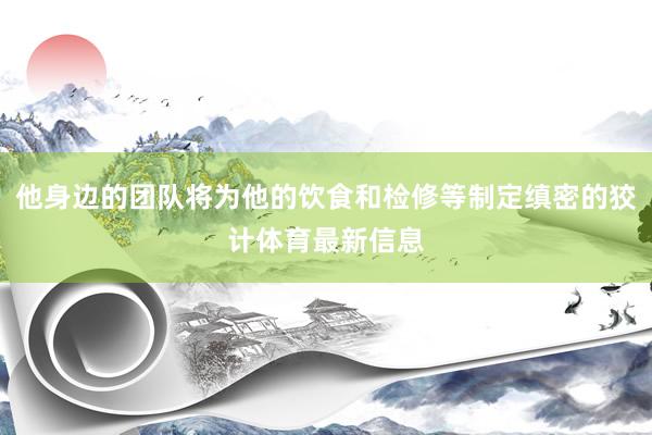 他身边的团队将为他的饮食和检修等制定缜密的狡计体育最新信息