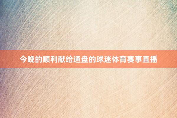 今晚的顺利献给通盘的球迷体育赛事直播
