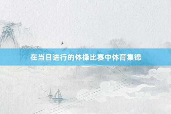 在当日进行的体操比赛中体育集锦