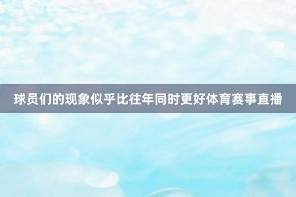球员们的现象似乎比往年同时更好体育赛事直播