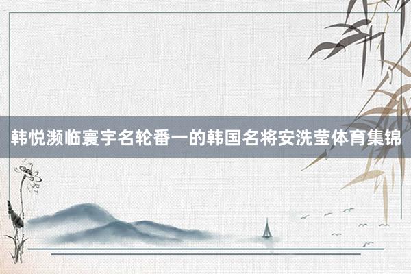韩悦濒临寰宇名轮番一的韩国名将安洗莹体育集锦