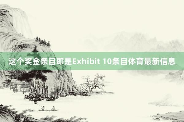 这个奖金条目即是Exhibit 10条目体育最新信息