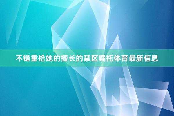 不错重拾她的擅长的禁区嘱托体育最新信息