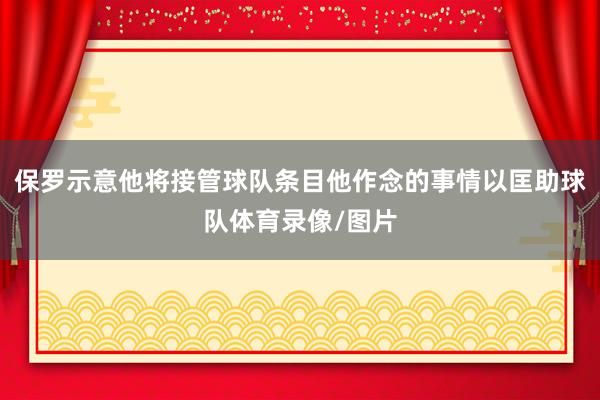保罗示意他将接管球队条目他作念的事情以匡助球队体育录像/图片