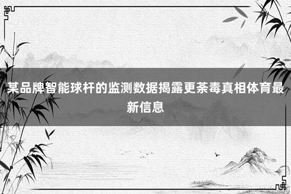 某品牌智能球杆的监测数据揭露更荼毒真相体育最新信息