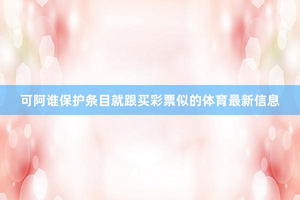 可阿谁保护条目就跟买彩票似的体育最新信息