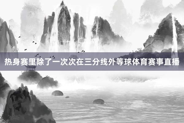 热身赛里除了一次次在三分线外等球体育赛事直播