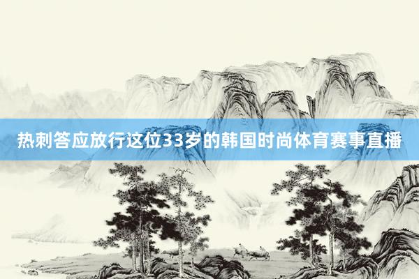 热刺答应放行这位33岁的韩国时尚体育赛事直播