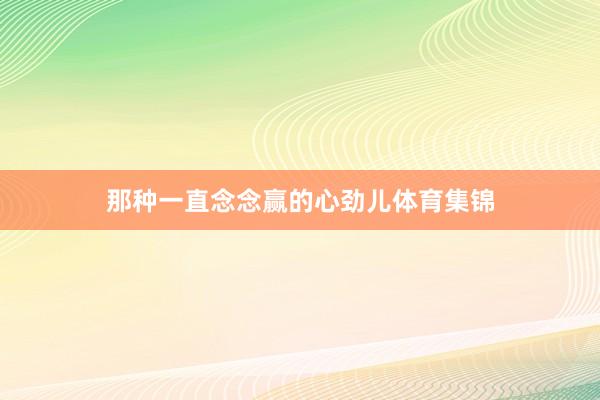那种一直念念赢的心劲儿体育集锦