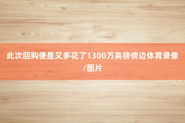 此次回购便是又多花了1300万英镑傍边体育录像/图片