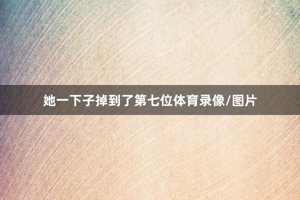 她一下子掉到了第七位体育录像/图片