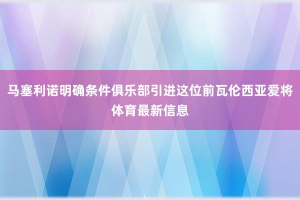 马塞利诺明确条件俱乐部引进这位前瓦伦西亚爱将体育最新信息