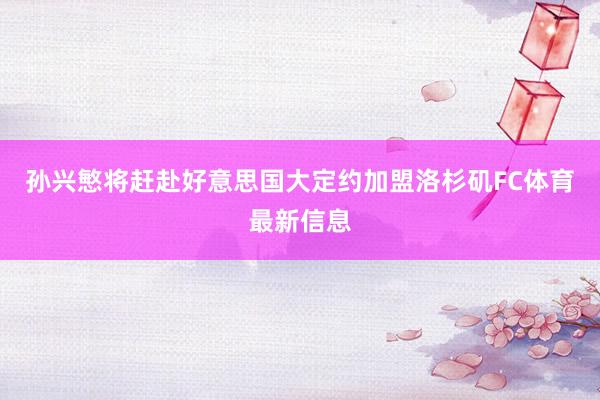孙兴慜将赶赴好意思国大定约加盟洛杉矶FC体育最新信息