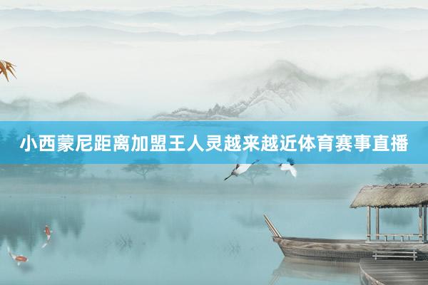小西蒙尼距离加盟王人灵越来越近体育赛事直播