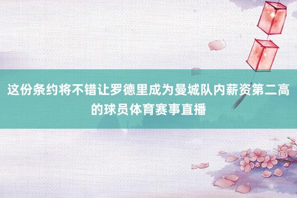 这份条约将不错让罗德里成为曼城队内薪资第二高的球员体育赛事直播
