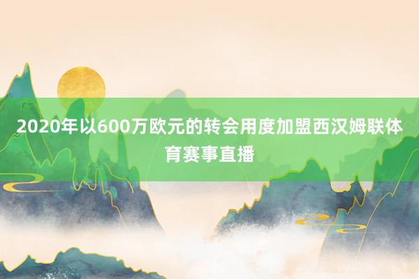 2020年以600万欧元的转会用度加盟西汉姆联体育赛事直播