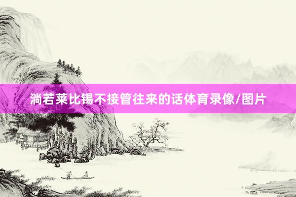 淌若莱比锡不接管往来的话体育录像/图片