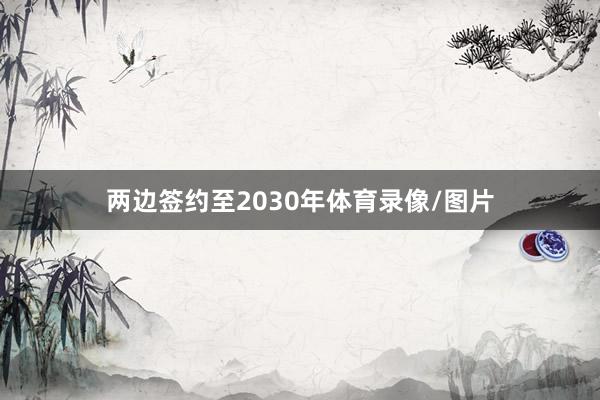 两边签约至2030年体育录像/图片