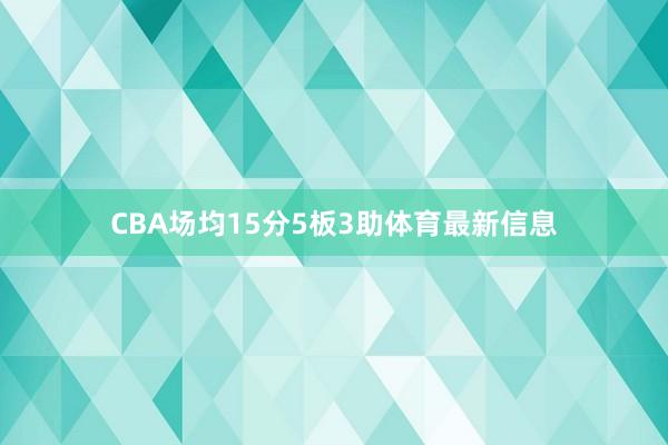 CBA场均15分5板3助体育最新信息