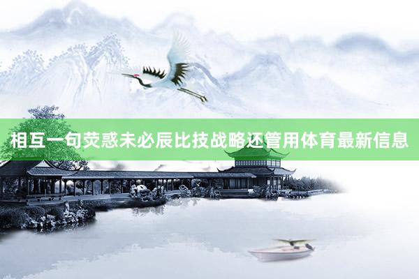 相互一句荧惑未必辰比技战略还管用体育最新信息