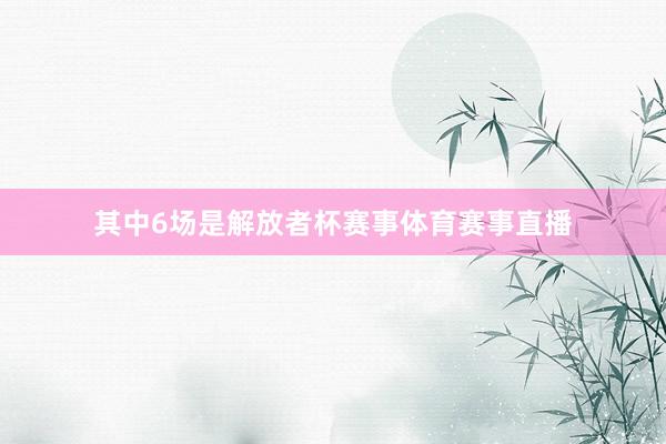 其中6场是解放者杯赛事体育赛事直播
