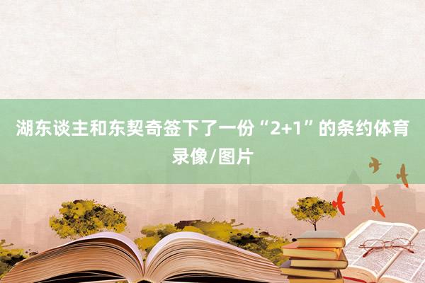 湖东谈主和东契奇签下了一份“2+1”的条约体育录像/图片