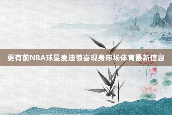 更有前NBA球星麦迪惊喜现身球场体育最新信息