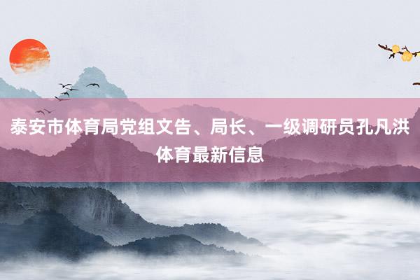 泰安市体育局党组文告、局长、一级调研员孔凡洪体育最新信息