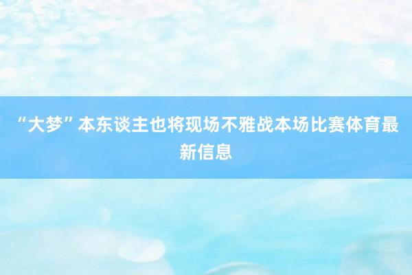 “大梦”本东谈主也将现场不雅战本场比赛体育最新信息