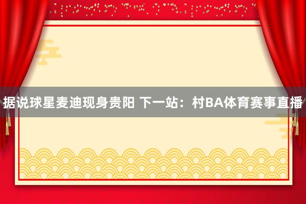 据说球星麦迪现身贵阳 下一站:村BA体育赛事直播