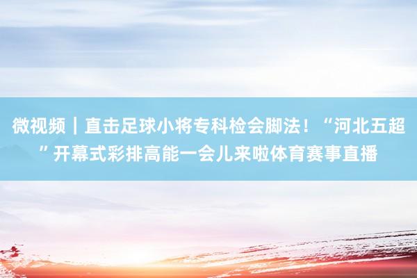 微视频｜直击足球小将专科检会脚法！“河北五超”开幕式彩排高能一会儿来啦体育赛事直播
