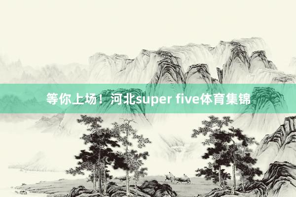 等你上场！河北super five体育集锦