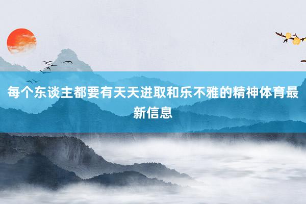 每个东谈主都要有天天进取和乐不雅的精神体育最新信息