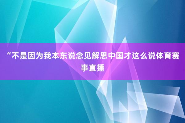 “不是因为我本东说念见解思中国才这么说体育赛事直播