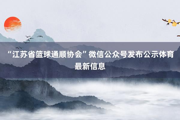 “江苏省篮球通顺协会”微信公众号发布公示体育最新信息