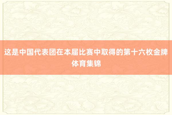 这是中国代表团在本届比赛中取得的第十六枚金牌体育集锦