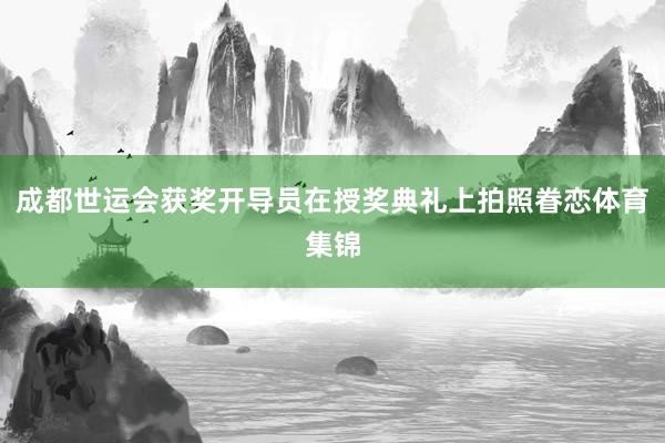 成都世运会获奖开导员在授奖典礼上拍照眷恋体育集锦