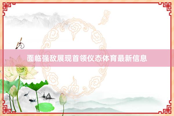 面临强敌展现首领仪态体育最新信息
