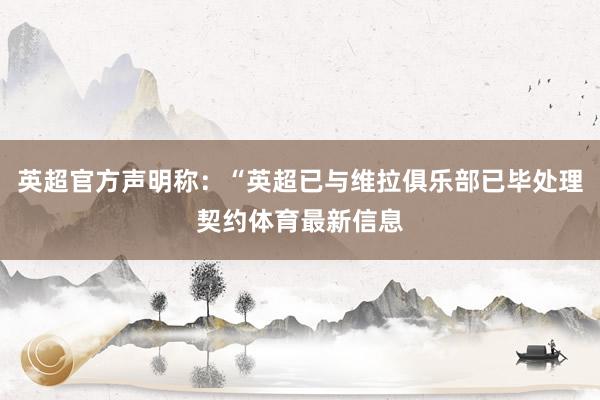 英超官方声明称:“英超已与维拉俱乐部已毕处理契约体育最新信息