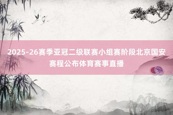 2025-26赛季亚冠二级联赛小组赛阶段北京国安赛程公布体育赛事直播