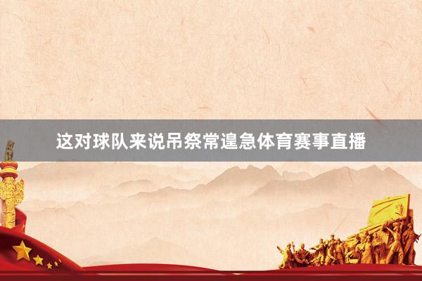 这对球队来说吊祭常遑急体育赛事直播