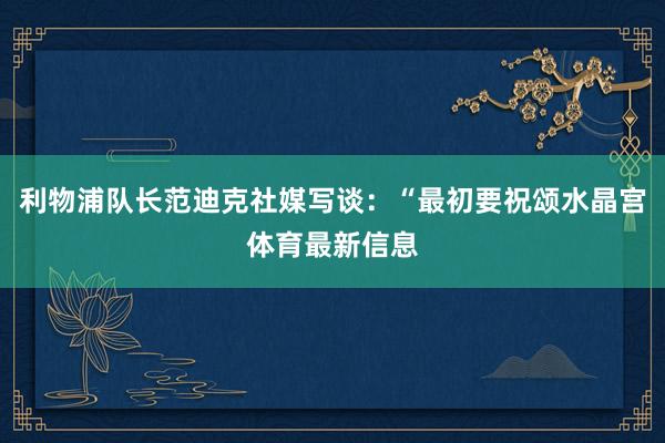 利物浦队长范迪克社媒写谈:“最初要祝颂水晶宫体育最新信息