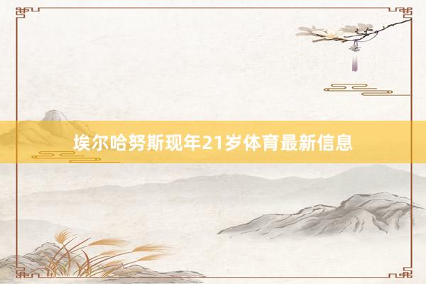 埃尔哈努斯现年21岁体育最新信息