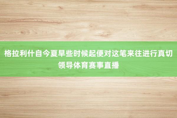 格拉利什自今夏早些时候起便对这笔来往进行真切领导体育赛事直播